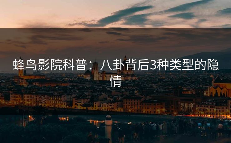 蜂鸟影院科普：八卦背后3种类型的隐情