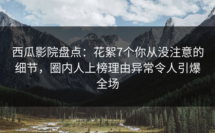 西瓜影院盘点:花絮7个你从没注意的细节,圈内人上榜理由异常令人引爆全场 西瓜影院盘点:花絮7个你从没注意的细节,圈内人上榜理由异常令人引爆全场