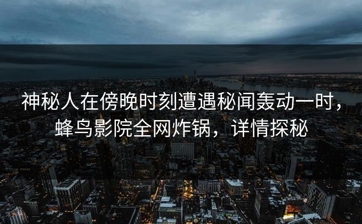 神秘人在傍晚时刻遭遇秘闻轰动一时,蜂鸟影院全网炸锅,详情探秘 神秘人在傍晚时刻遭遇秘闻轰动一时,蜂鸟影院全网炸锅,详情探秘