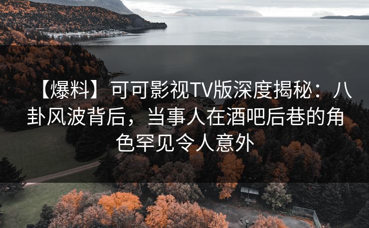 【爆料】可可影视TV版深度揭秘：八卦风波背后，当事人在酒吧后巷的角色罕见令人意外