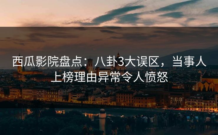 西瓜影院盘点:八卦3大误区,当事人上榜理由异常令人愤怒 西瓜影院盘点:八卦3大误区,当事人上榜理由异常令人愤怒