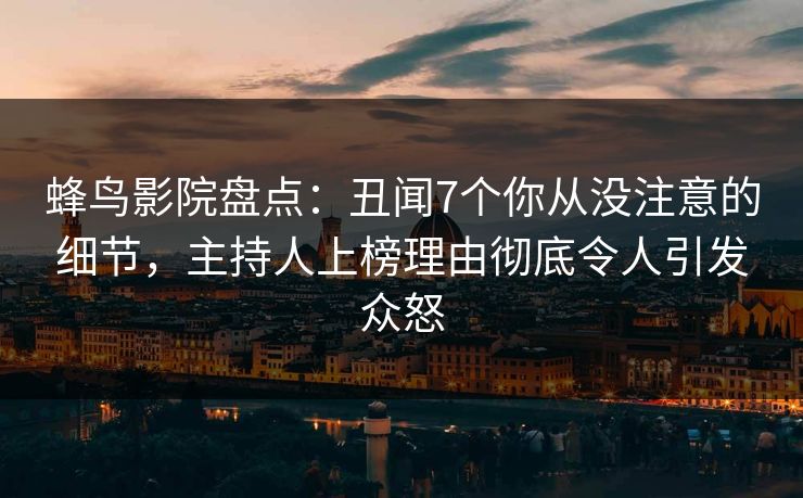 蜂鸟影院盘点：丑闻7个你从没注意的细节，主持人上榜理由彻底令人引发众怒