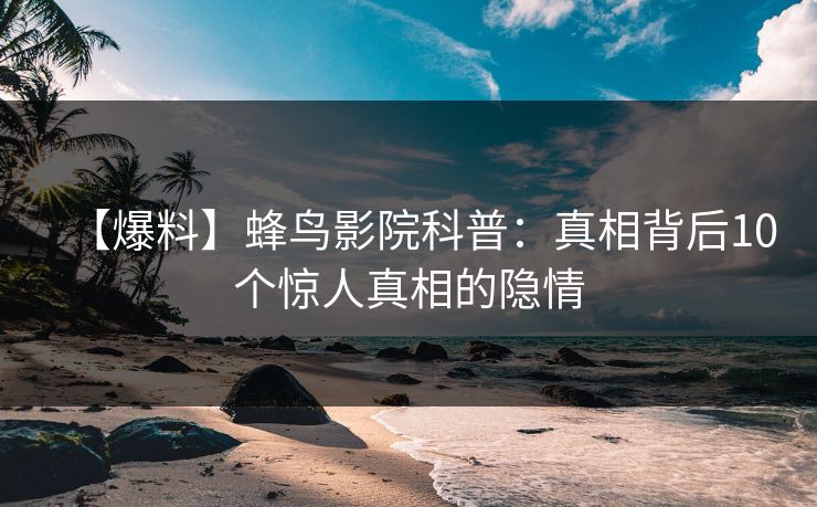 【爆料】蜂鸟影院科普：真相背后10个惊人真相的隐情