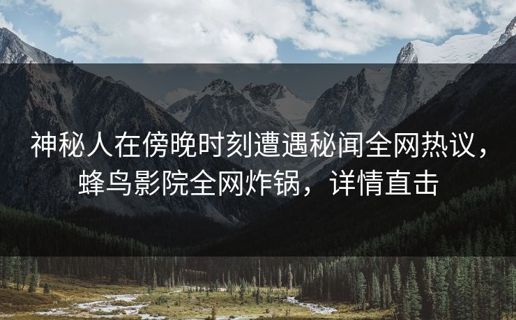 神秘人在傍晚时刻遭遇秘闻全网热议,蜂鸟影院全网炸锅,详情直击 神秘人在傍晚时刻遭遇秘闻全网热议,蜂鸟影院全网炸锅,详情直击