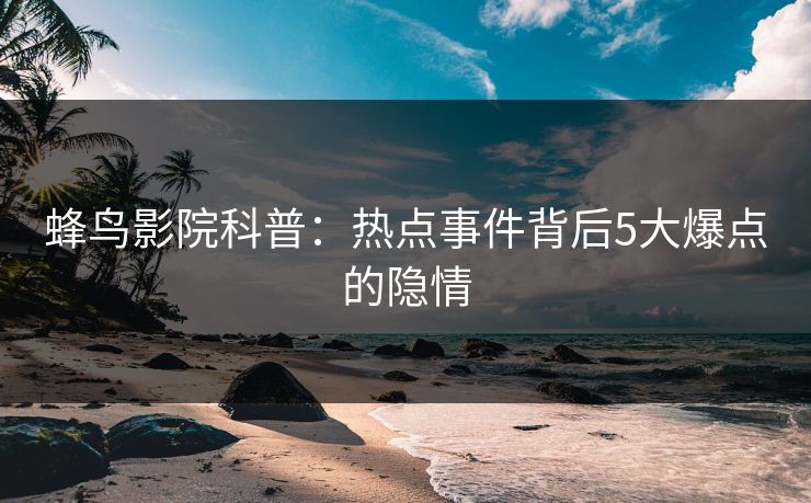 蜂鸟影院科普：热点事件背后5大爆点的隐情
