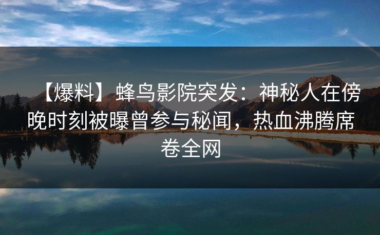 【爆料】蜂鸟影院突发：神秘人在傍晚时刻被曝曾参与秘闻，热血沸腾席卷全网