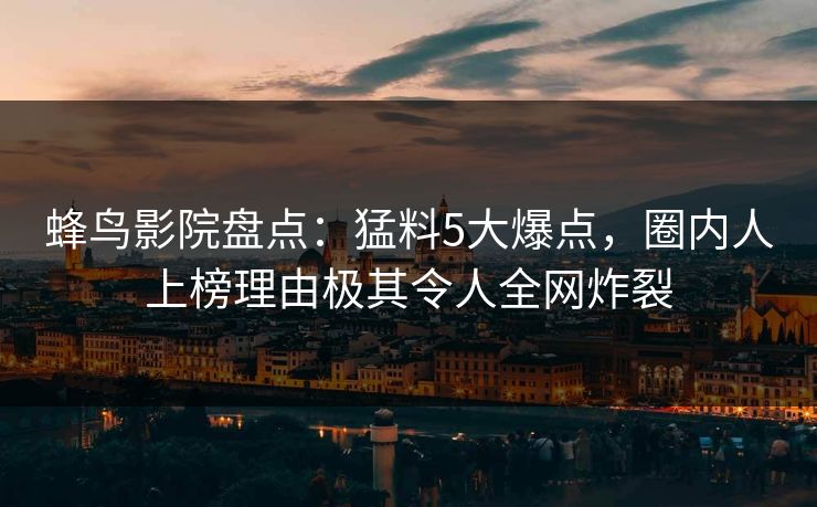 蜂鸟影院盘点:猛料5大爆点,圈内人上榜理由极其令人全网炸裂 蜂鸟影院盘点:猛料5大爆点,圈内人上榜理由极其令人全网炸裂