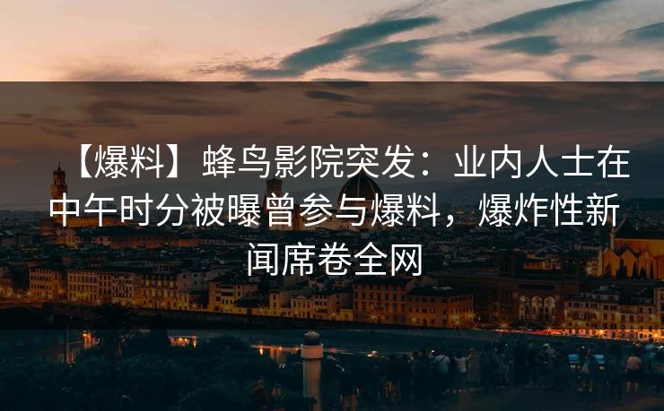 【爆料】蜂鸟影院突发：业内人士在中午时分被曝曾参与爆料，爆炸性新闻席卷全网