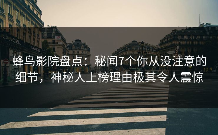 蜂鸟影院盘点：秘闻7个你从没注意的细节，神秘人上榜理由极其令人震惊