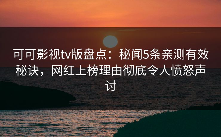 可可影视tv版盘点：秘闻5条亲测有效秘诀，网红上榜理由彻底令人愤怒声讨
