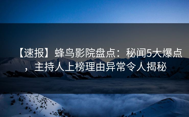 【速报】蜂鸟影院盘点：秘闻5大爆点，主持人上榜理由异常令人揭秘