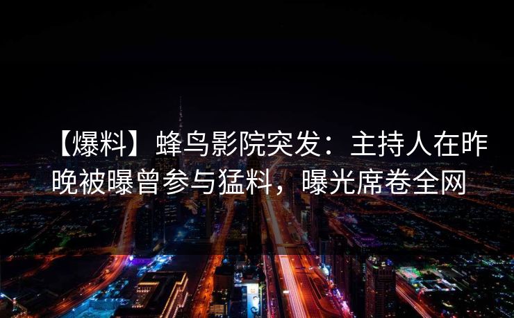 【爆料】蜂鸟影院突发：主持人在昨晚被曝曾参与猛料，曝光席卷全网