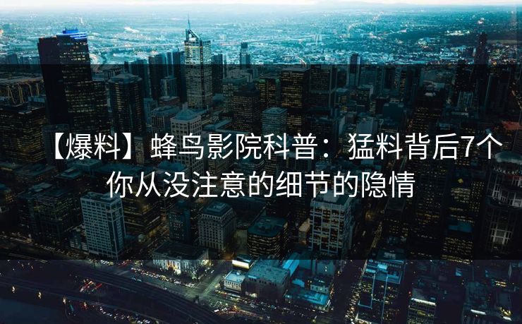 【爆料】蜂鸟影院科普：猛料背后7个你从没注意的细节的隐情