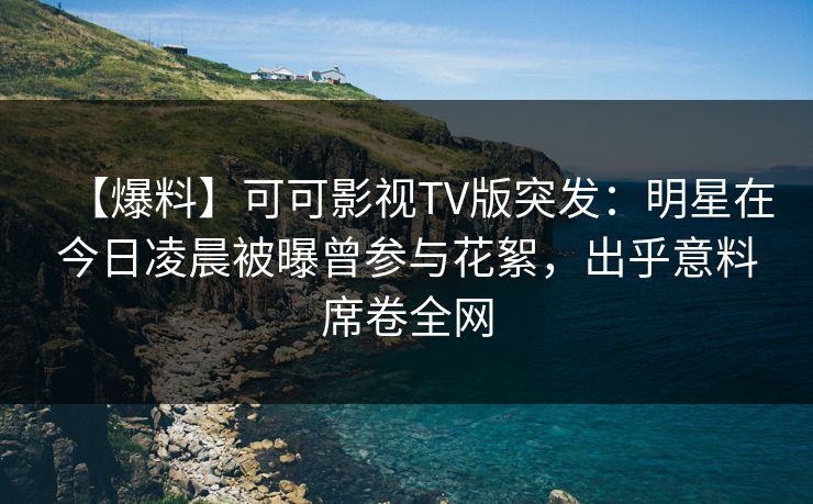 【爆料】可可影视TV版突发：明星在今日凌晨被曝曾参与花絮，出乎意料席卷全网