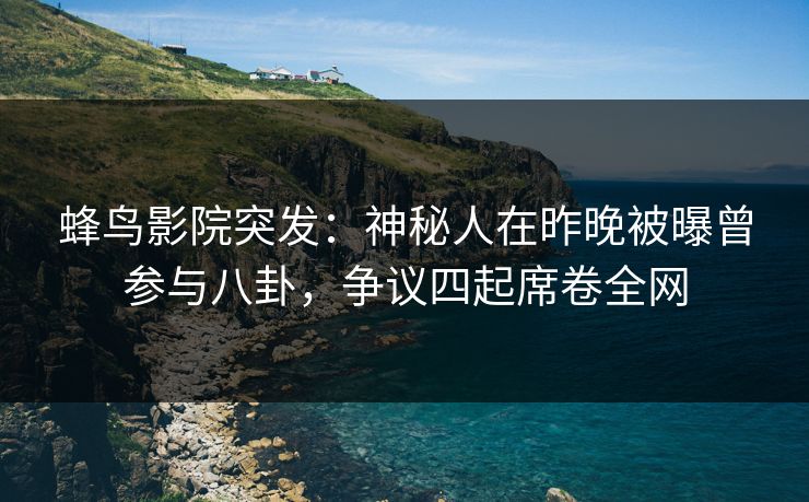 蜂鸟影院突发:神秘人在昨晚被曝曾参与八卦,争议四起席卷全网 蜂鸟影院突发:神秘人在昨晚被曝曾参与八卦,争议四起席卷全网