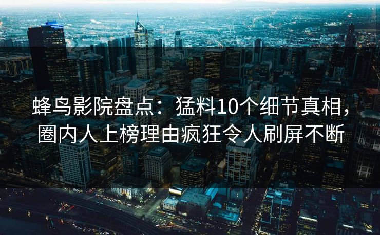 蜂鸟影院盘点：猛料10个细节真相，圈内人上榜理由疯狂令人刷屏不断