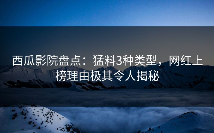西瓜影院盘点：猛料3种类型，网红上榜理由极其令人揭秘