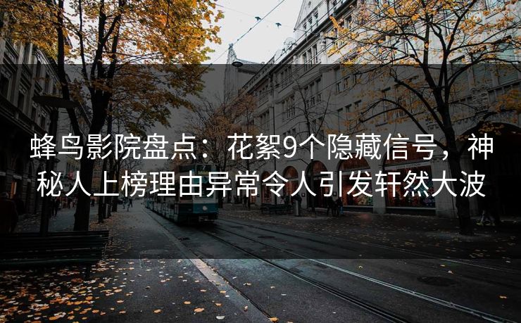 蜂鸟影院盘点：花絮9个隐藏信号，神秘人上榜理由异常令人引发轩然大波