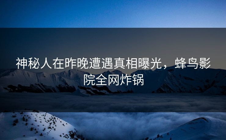 神秘人在昨晚遭遇真相曝光，蜂鸟影院全网炸锅