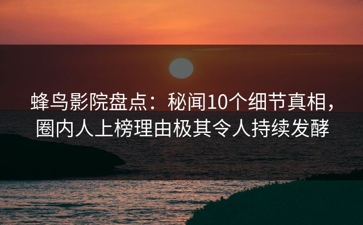 蜂鸟影院盘点：秘闻10个细节真相，圈内人上榜理由极其令人持续发酵