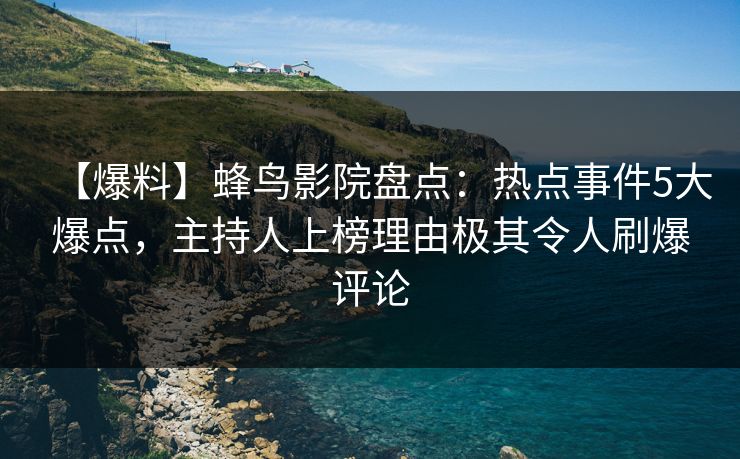 【爆料】蜂鸟影院盘点：热点事件5大爆点，主持人上榜理由极其令人刷爆评论