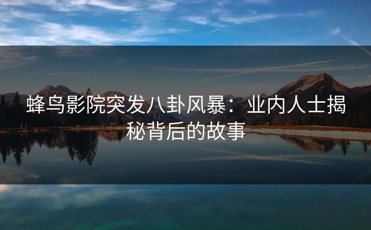蜂鸟影院突发八卦风暴：业内人士揭秘背后的故事
