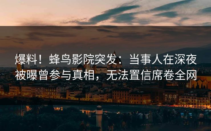 爆料！蜂鸟影院突发：当事人在深夜被曝曾参与真相，无法置信席卷全网