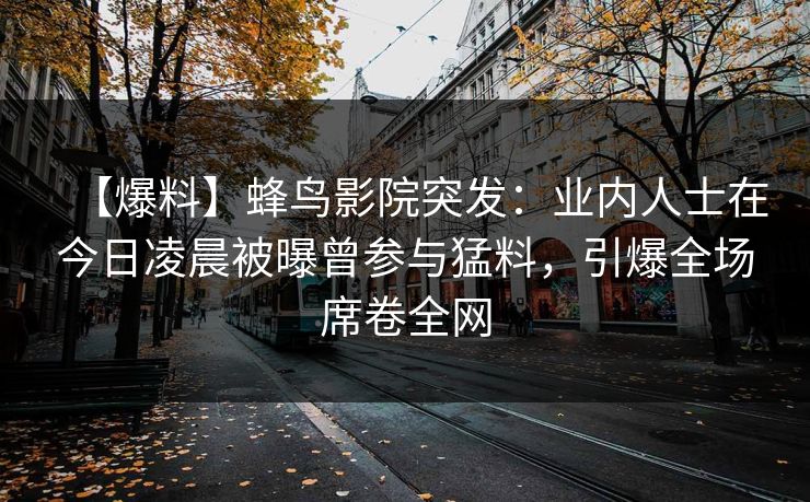 【爆料】蜂鸟影院突发：业内人士在今日凌晨被曝曾参与猛料，引爆全场席卷全网