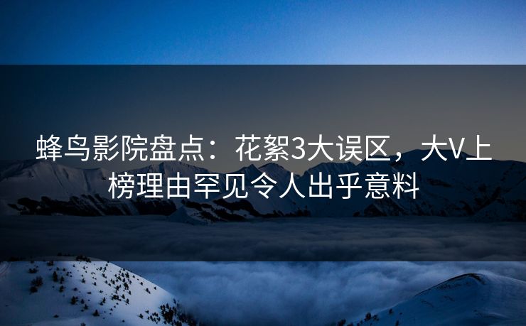 蜂鸟影院盘点：花絮3大误区，大V上榜理由罕见令人出乎意料