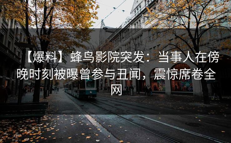 【爆料】蜂鸟影院突发：当事人在傍晚时刻被曝曾参与丑闻，震惊席卷全网