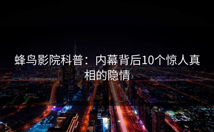 蜂鸟影院科普：内幕背后10个惊人真相的隐情