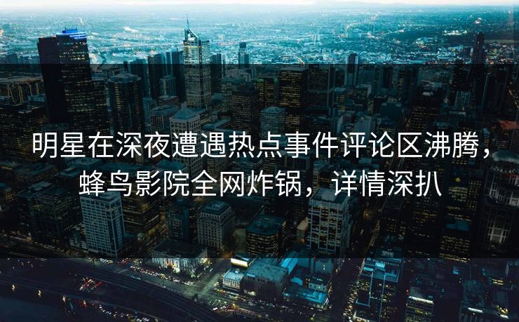 明星在深夜遭遇热点事件评论区沸腾，蜂鸟影院全网炸锅，详情深扒