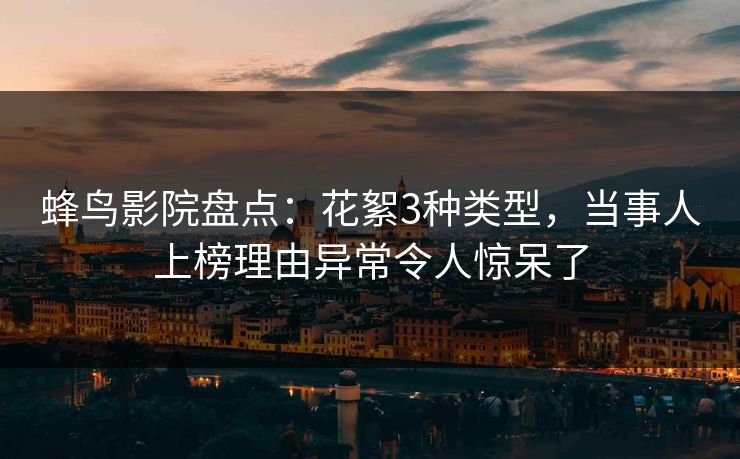 蜂鸟影院盘点：花絮3种类型，当事人上榜理由异常令人惊呆了