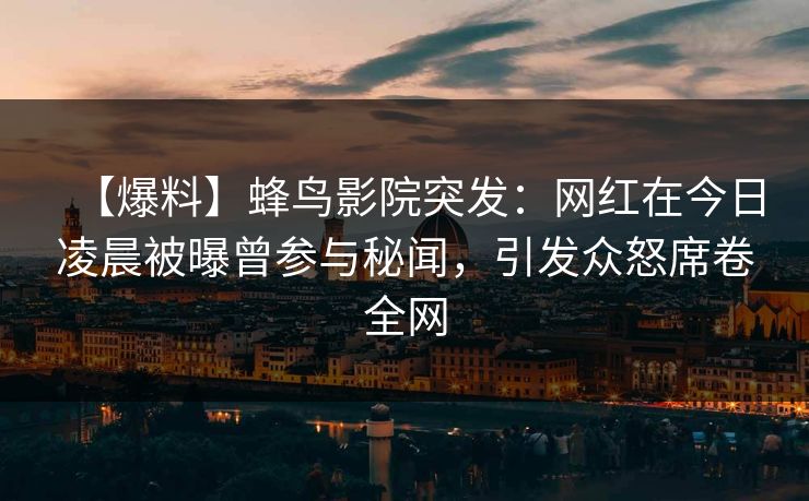 【爆料】蜂鸟影院突发：网红在今日凌晨被曝曾参与秘闻，引发众怒席卷全网