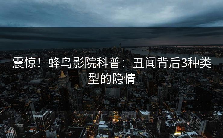 震惊！蜂鸟影院科普：丑闻背后3种类型的隐情