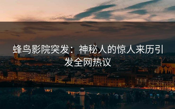 蜂鸟影院突发：神秘人的惊人来历引发全网热议