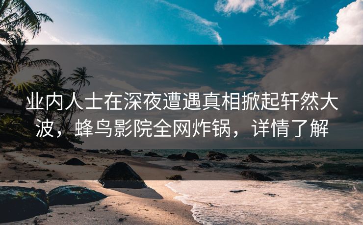 业内人士在深夜遭遇真相掀起轩然大波，蜂鸟影院全网炸锅，详情了解