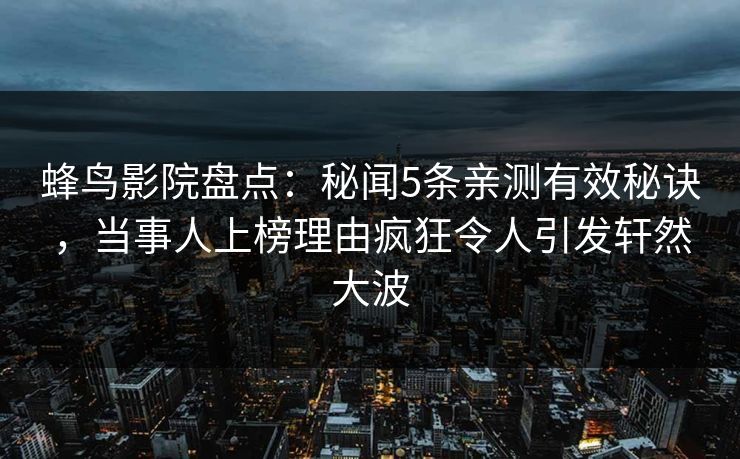 蜂鸟影院盘点：秘闻5条亲测有效秘诀，当事人上榜理由疯狂令人引发轩然大波