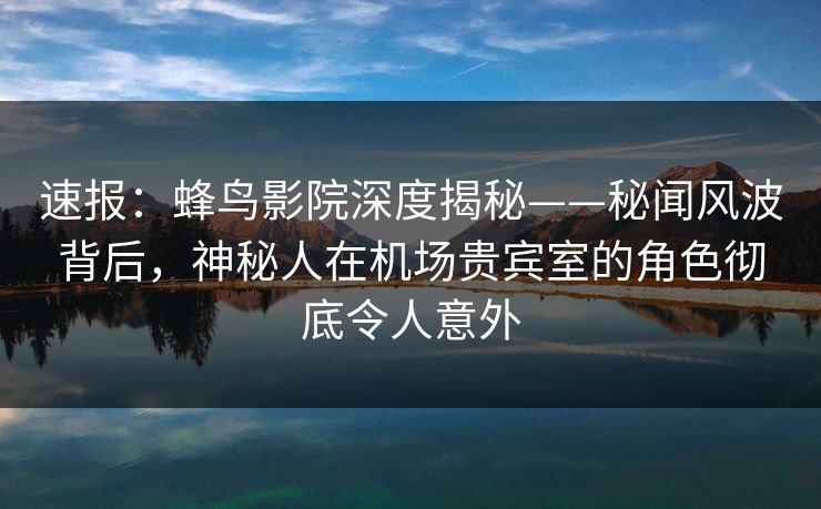 速报:蜂鸟影院深度揭秘——秘闻风波背后,神秘人在机场贵宾室的角色彻底令人意外 速报:蜂鸟影院深度揭秘——秘闻风波背后,神秘人在机场贵宾室的角色彻底令人意外