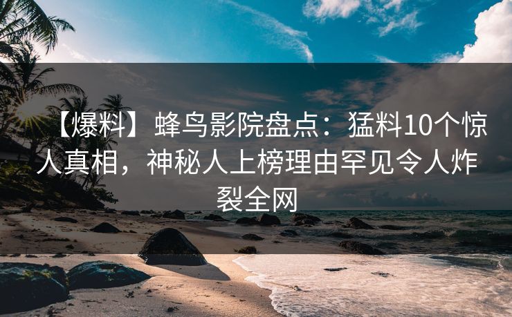 【爆料】蜂鸟影院盘点:猛料10个惊人真相,神秘人上榜理由罕见令人炸裂全网 【爆料】蜂鸟影院盘点:猛料10个惊人真相,神秘人上榜理由罕见令人炸裂全网