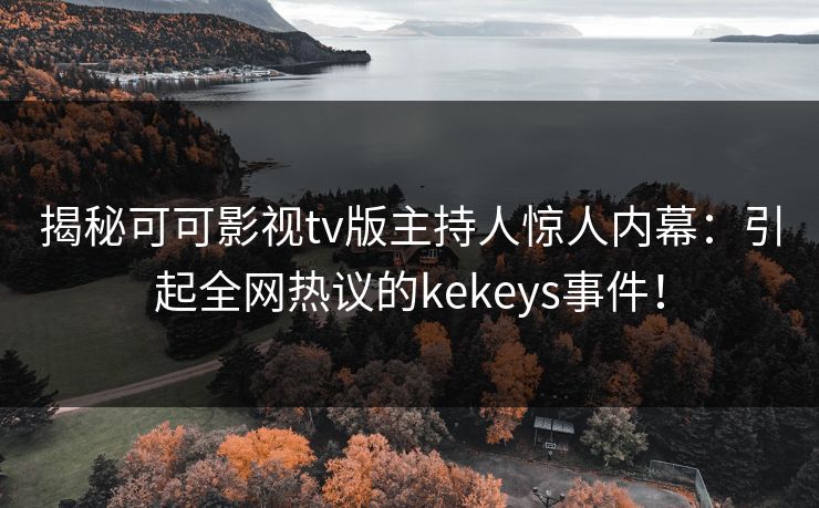 揭秘可可影视tv版主持人惊人内幕：引起全网热议的kekeys事件！