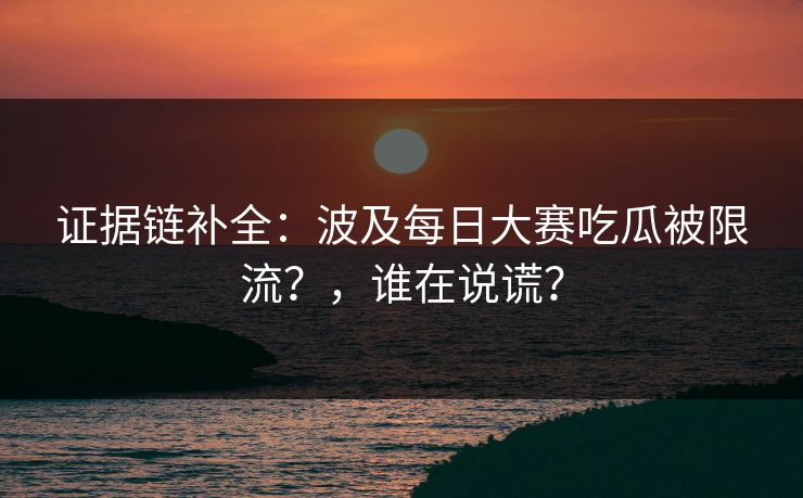 证据链补全:波及每日大赛吃瓜被限流?,谁在说谎? 证据链补全:波及每日大赛吃瓜被限流?,谁在说谎?