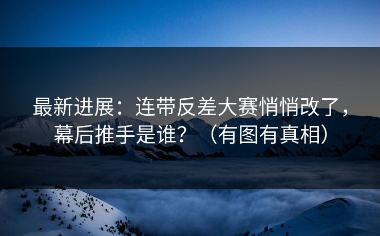 最新进展：连带反差大赛悄悄改了，幕后推手是谁？（有图有真相）