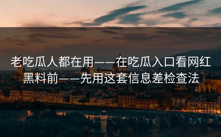 老吃瓜人都在用——在吃瓜入口看网红黑料前——先用这套信息差检查法 老吃瓜人都在用——在吃瓜入口看网红黑料前——先用这套信息差检查法