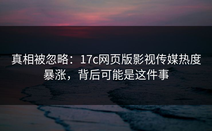 真相被忽略:17c网页版影视传媒热度暴涨,背后可能是这件事 真相被忽略:17c网页版影视传媒热度暴涨,背后可能是这件事