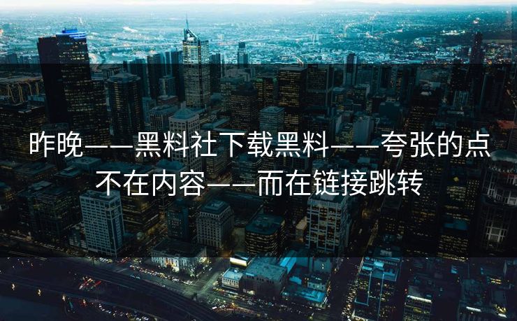 昨晚——黑料社下载黑料——夸张的点不在内容——而在链接跳转