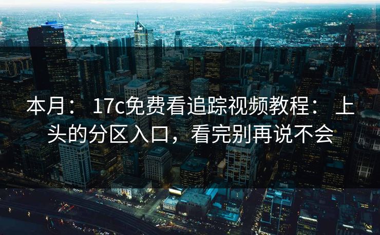 本月: 17c免费看追踪视频教程: 上头的分区入口,看完别再说不会 本月: 17c免费看追踪视频教程: 上头的分区入口,看完别再说不会
