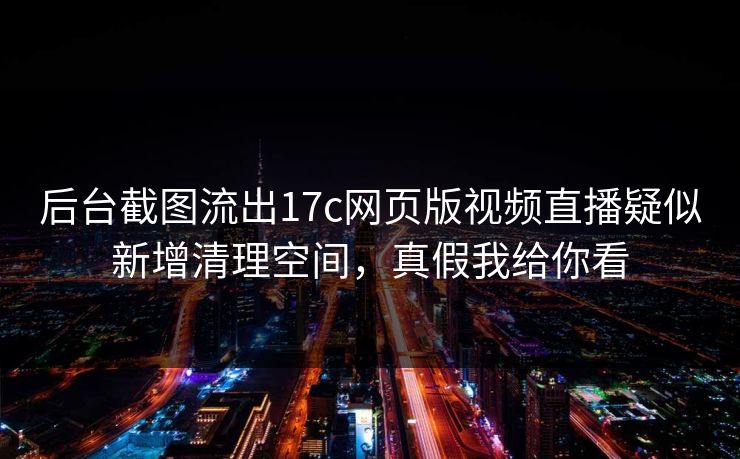 后台截图流出17c网页版视频直播疑似新增清理空间,真假我给你看 后台截图流出17c网页版视频直播疑似新增清理空间,真假我给你看