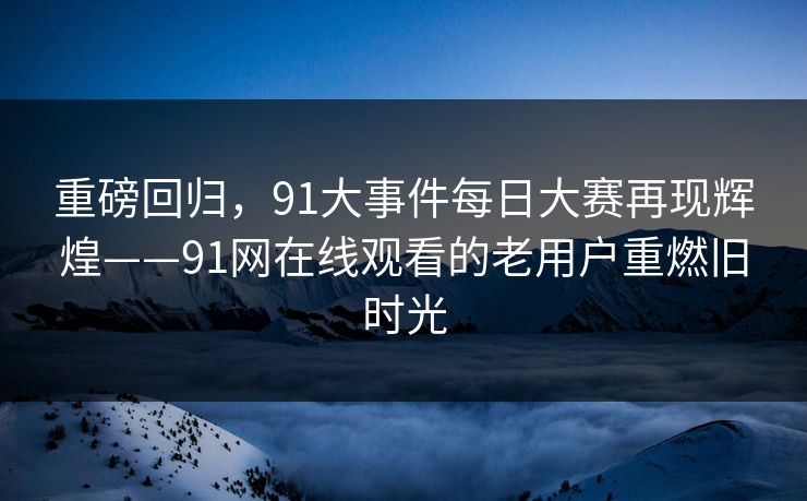 重磅回归，91大事件每日大赛再现辉煌——91网在线观看的老用户重燃旧时光