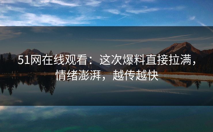 51网在线观看：这次爆料直接拉满，情绪澎湃，越传越快